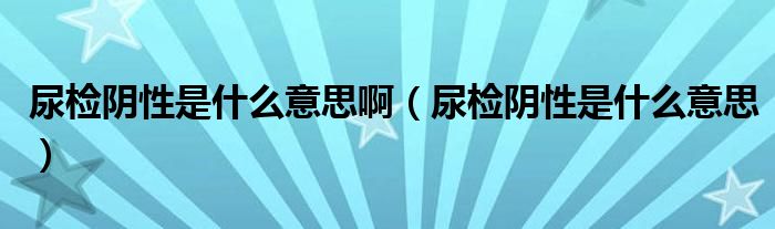 尿檢陰性是什么意思?。驒z陰性是什么意思）