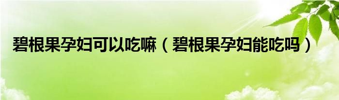 碧根果孕婦可以吃嘛（碧根果孕婦能吃嗎）