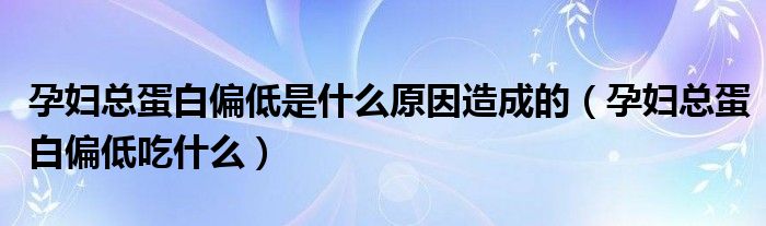 孕婦總蛋白偏低是什么原因造成的（孕婦總蛋白偏低吃什么）