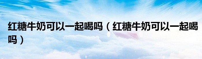 紅糖牛奶可以一起喝嗎(紅糖牛奶可以一起喝嗎)