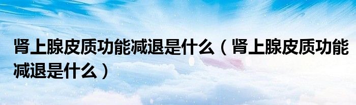 腎上腺皮質(zhì)功能減退是什么（腎上腺皮質(zhì)功能減退是什么）