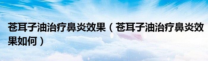 蒼耳子油治療鼻炎效果（蒼耳子油治療鼻炎效果如何）