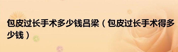 包皮過長手術多少錢呂梁（包皮過長手術得多少錢）