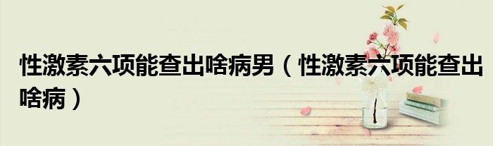 性激素六項能查出啥病男（性激素六項能查出啥病）