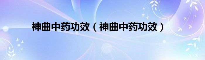神曲中藥功效（神曲中藥功效）