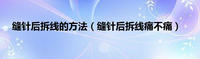 縫針后拆線的方法（縫針后拆線痛不痛）