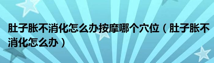 肚子脹不消化怎么辦按摩哪個(gè)穴位（肚子脹不消化怎么辦）