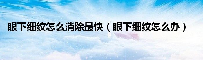 眼下細(xì)紋怎么消除最快（眼下細(xì)紋怎么辦）