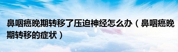 鼻咽癌晚期轉(zhuǎn)移了壓迫神經(jīng)怎么辦（鼻咽癌晚期轉(zhuǎn)移的癥狀）