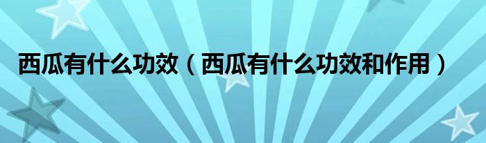 西瓜有什么功效（西瓜有什么功效和作用）