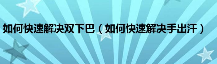 如何快速解決雙下巴（如何快速解決手出汗）