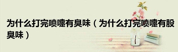 為什么打完噴嚏有臭味（為什么打完噴嚏有股臭味）