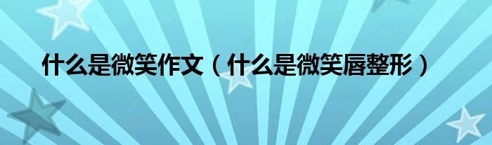 什么是微笑作文（什么是微笑唇整形）