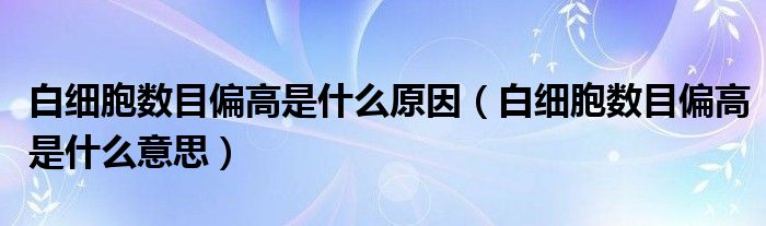 白細(xì)胞數(shù)目偏高是什么原因（白細(xì)胞數(shù)目偏高是什么意思）