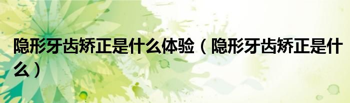 隱形牙齒矯正是什么體驗（隱形牙齒矯正是什么）