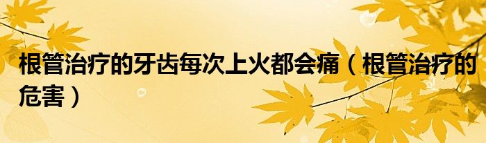 根管治療的牙齒每次上火都會痛（根管治療的危害）