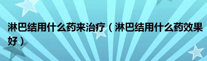 淋巴結(jié)用什么藥來治療（淋巴結(jié)用什么藥效果好）