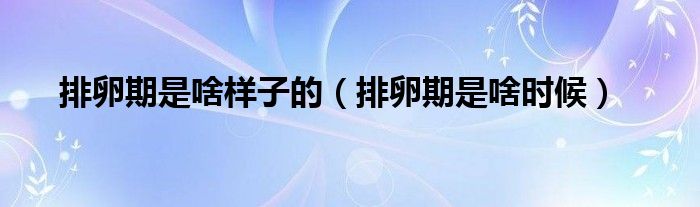 排卵期是啥樣子的（排卵期是啥時(shí)候）