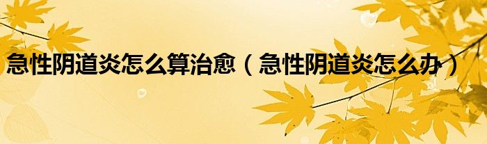 急性陰道炎怎么算治愈（急性陰道炎怎么辦）