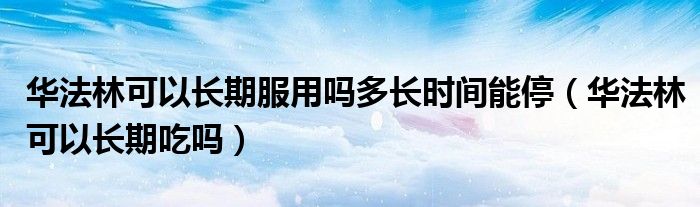 華法林可以長期服用嗎多長時間能停（華法林可以長期吃嗎）