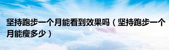 堅持跑步一個月能看到效果嗎（堅持跑步一個月能瘦多少）