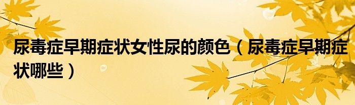 尿毒癥早期癥狀女性尿的顏色（尿毒癥早期癥狀哪些）