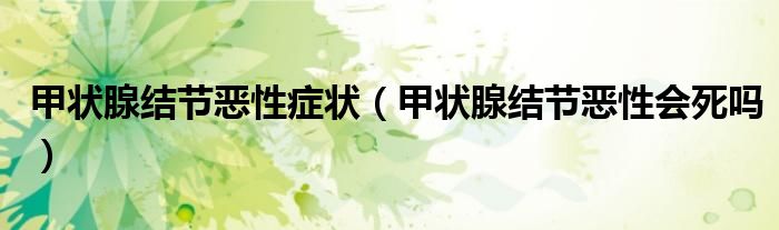 甲狀腺結(jié)節(jié)惡性癥狀（甲狀腺結(jié)節(jié)惡性會(huì)死嗎）