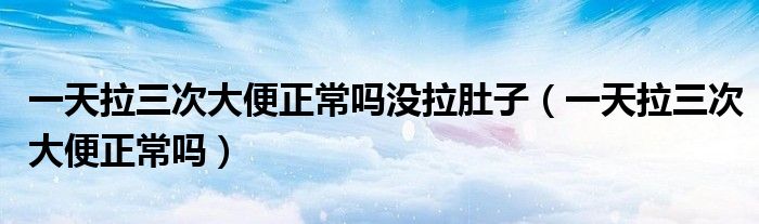 一天拉三次大便正常嗎沒(méi)拉肚子（一天拉三次大便正常嗎）