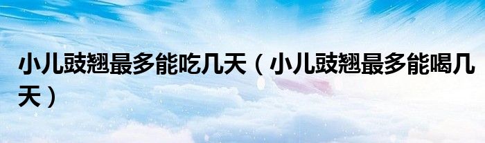 小兒豉翹最多能吃幾天（小兒豉翹最多能喝幾天）