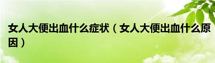 女人大便出血什么癥狀（女人大便出血什么原因）