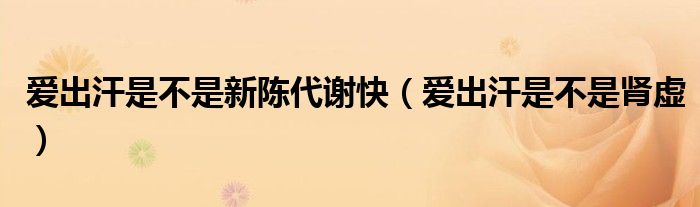 愛(ài)出汗是不是新陳代謝快（愛(ài)出汗是不是腎虛）