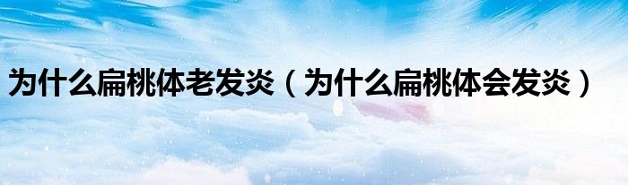 為什么扁桃體老發(fā)炎（為什么扁桃體會發(fā)炎）
