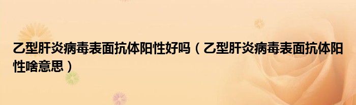 乙型肝炎病毒表面抗體陽(yáng)性好嗎（乙型肝炎病毒表面抗體陽(yáng)性啥意思）