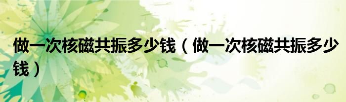 做一次核磁共振多少錢（做一次核磁共振多少錢）