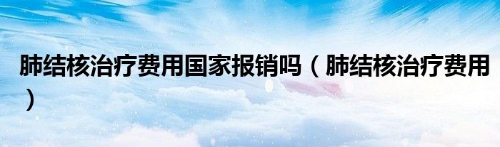 肺結核治療費用國家報銷嗎（肺結核治療費用）