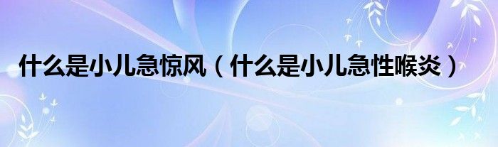 什么是小兒急驚風（什么是小兒急性喉炎）