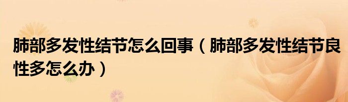 肺部多發(fā)性結(jié)節(jié)怎么回事（肺部多發(fā)性結(jié)節(jié)良性多怎么辦）