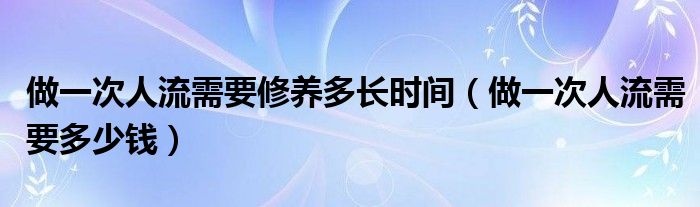 做一次人流需要修養(yǎng)多長時間(做一次人流需要多少錢)