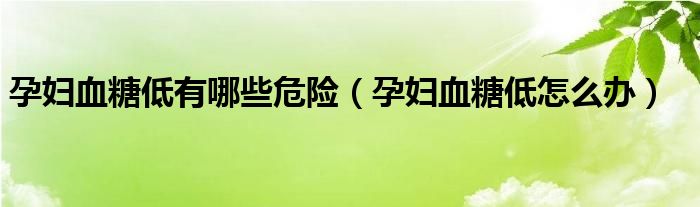 孕婦血糖低有哪些危險（孕婦血糖低怎么辦）