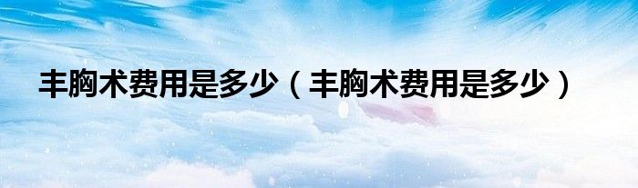 豐胸術費用是多少（豐胸術費用是多少）