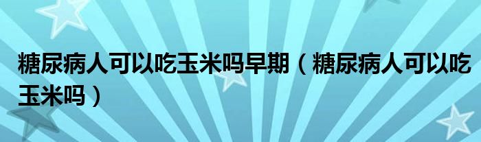 糖尿病人可以吃玉米嗎早期（糖尿病人可以吃玉米嗎）