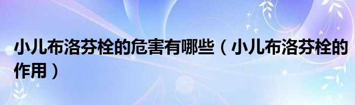 小兒布洛芬栓的危害有哪些（小兒布洛芬栓的作用）