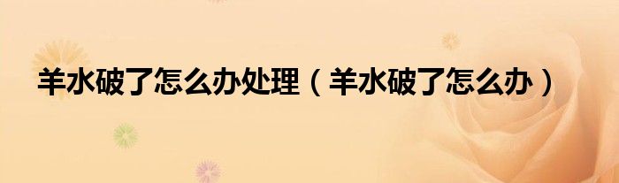 羊水破了怎么辦處理（羊水破了怎么辦）