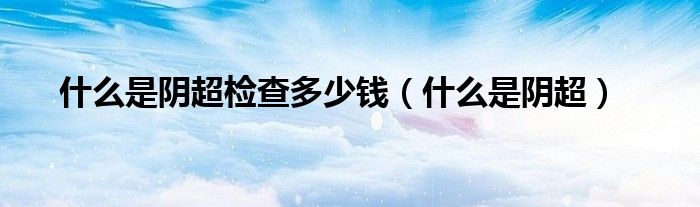 什么是陰超檢查多少錢（什么是陰超）