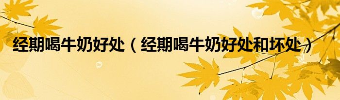 經(jīng)期喝牛奶好處（經(jīng)期喝牛奶好處和壞處）