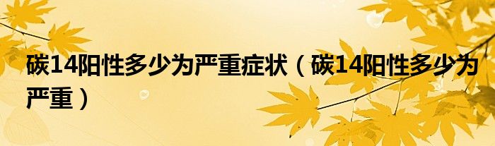 碳14陽性多少為嚴(yán)重癥狀（碳14陽性多少為嚴(yán)重）