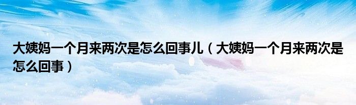大姨媽一個(gè)月來(lái)兩次是怎么回事兒（大姨媽一個(gè)月來(lái)兩次是怎么回事）