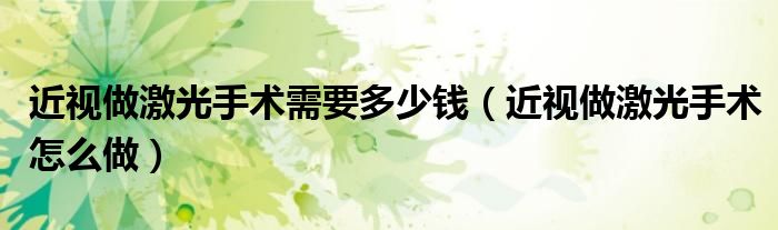 近視做激光手術(shù)需要多少錢（近視做激光手術(shù)怎么做）