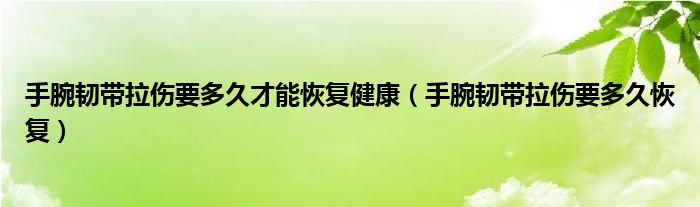 手腕韌帶拉傷要多久才能恢復(fù)健康（手腕韌帶拉傷要多久恢復(fù)）