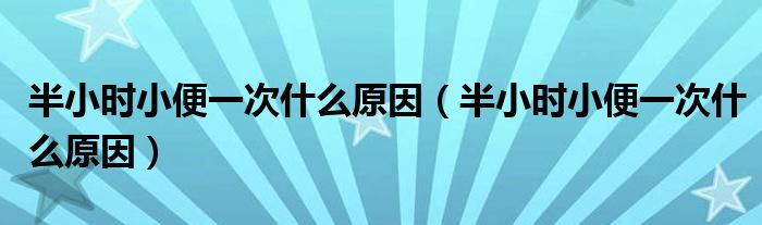 半小時(shí)小便一次什么原因（半小時(shí)小便一次什么原因）